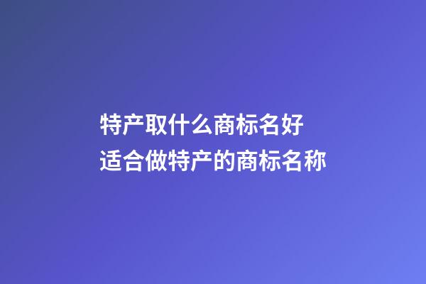 特产取什么商标名好 适合做特产的商标名称-第1张-商标起名-玄机派